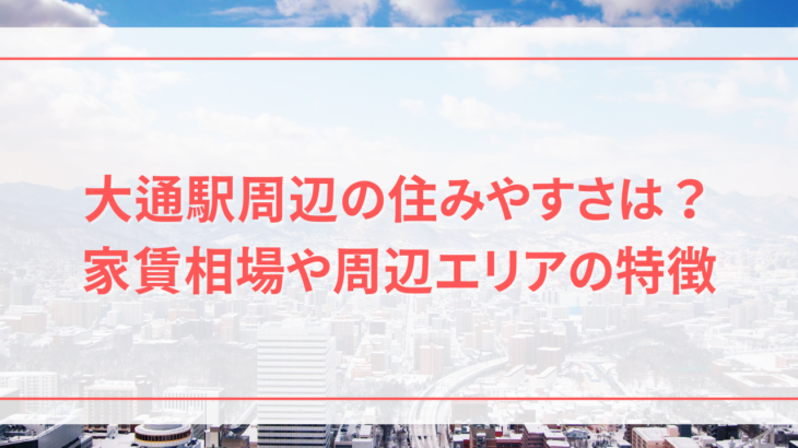 大通駅の住みやすさは？家賃相場や周辺エリアの特徴とメリット・デメリットを徹底解説